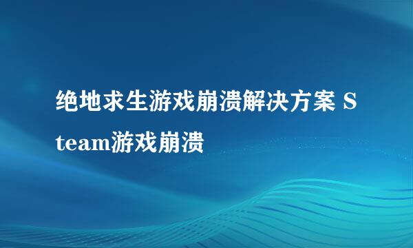 绝地求生游戏崩溃解决方案 Steam游戏崩溃
