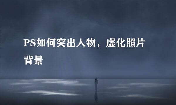 PS如何突出人物，虚化照片背景