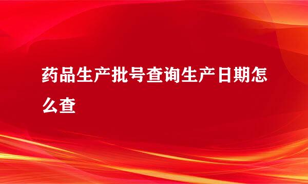 药品生产批号查询生产日期怎么查