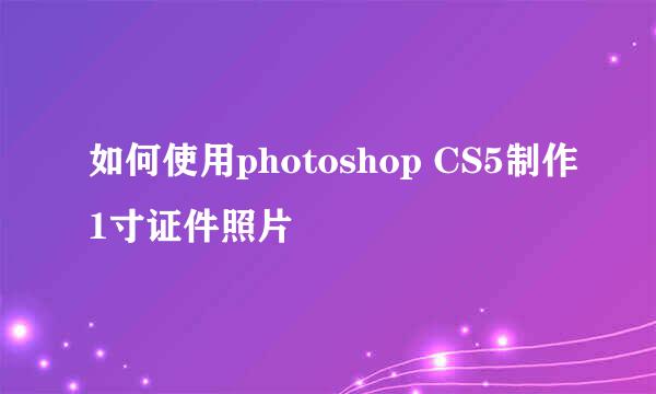 如何使用photoshop CS5制作1寸证件照片