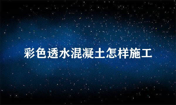 彩色透水混凝土怎样施工