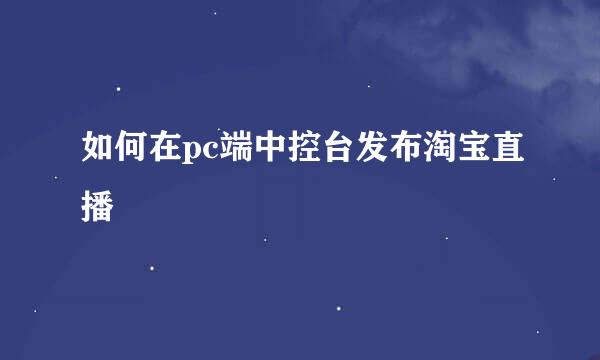 如何在pc端中控台发布淘宝直播