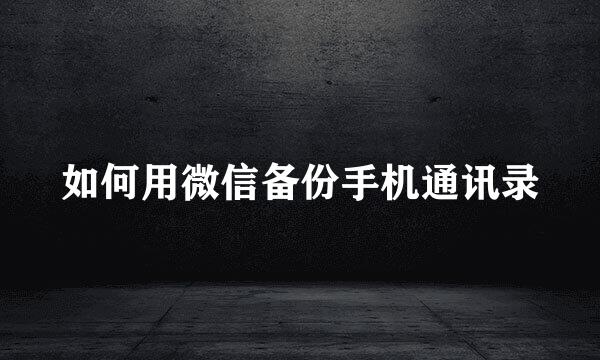 如何用微信备份手机通讯录
