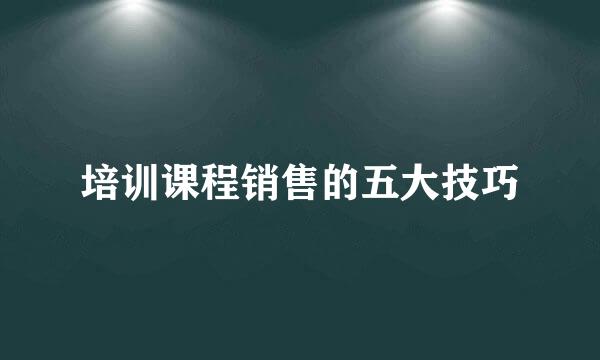培训课程销售的五大技巧