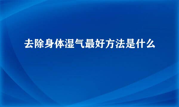 去除身体湿气最好方法是什么