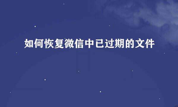 如何恢复微信中已过期的文件