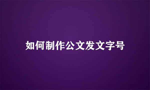 如何制作公文发文字号