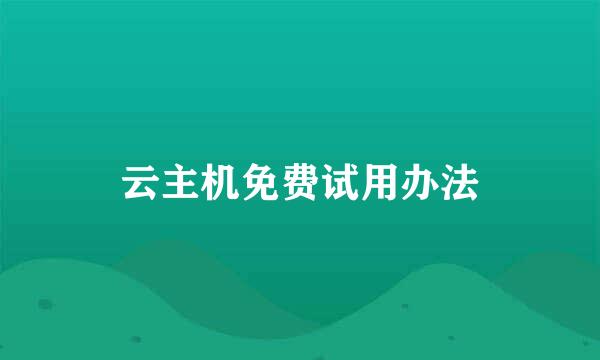 云主机免费试用办法