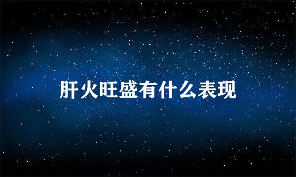 肝火旺盛有什么表现