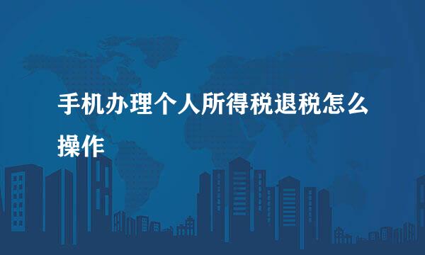 手机办理个人所得税退税怎么操作