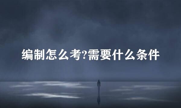编制怎么考?需要什么条件