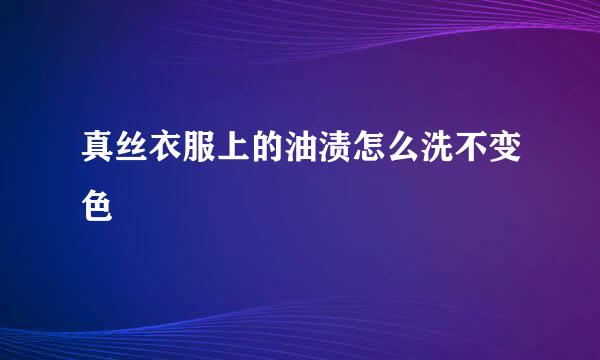 真丝衣服上的油渍怎么洗不变色