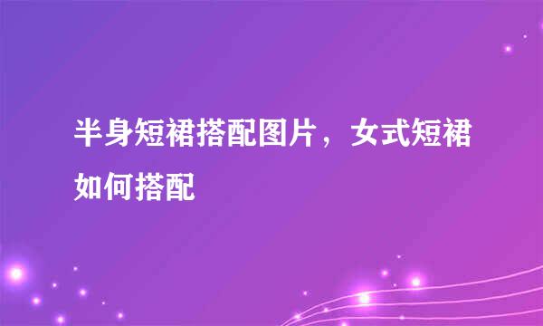 半身短裙搭配图片,女式短裙如何搭配