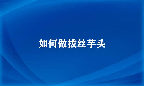 如何做拔丝芋头