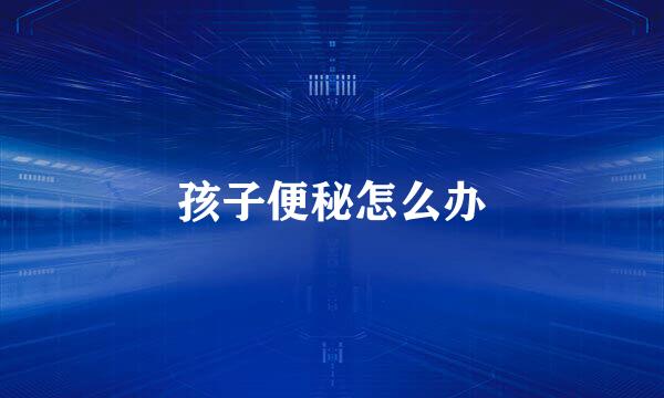 孩子便秘怎么办