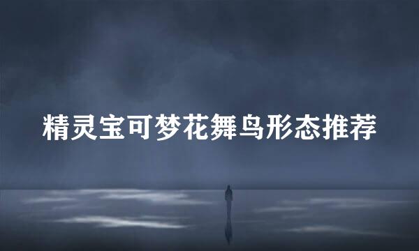 精灵宝可梦花舞鸟形态推荐