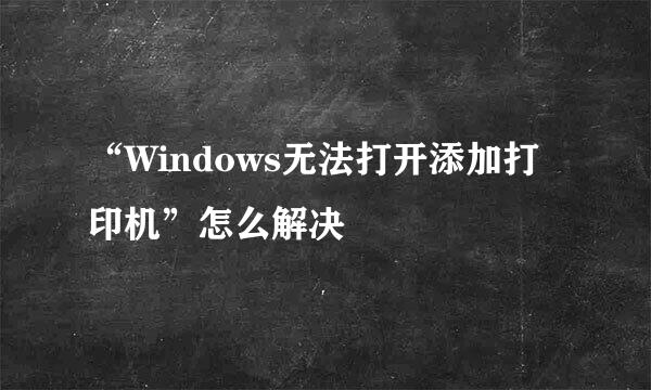 “Windows无法打开添加打印机”怎么解决