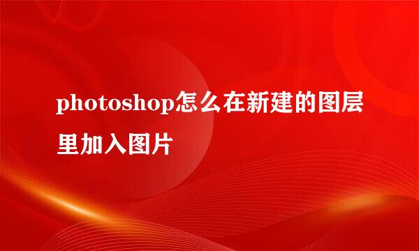 photoshop怎么在新建的图层里加入图片