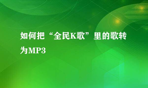 如何把“全民K歌”里的歌转为MP3