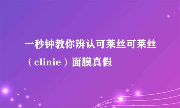 一秒钟教你辨认可莱丝可莱丝（clinie）面膜真假