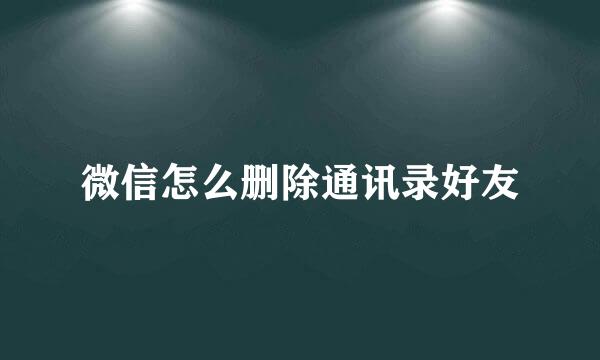 微信怎么删除通讯录好友