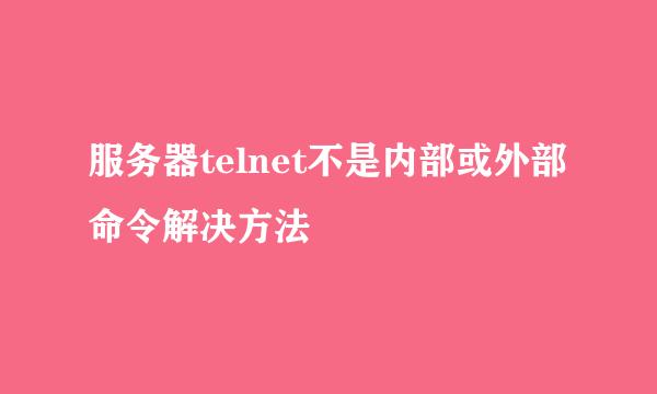服务器telnet不是内部或外部命令解决方法