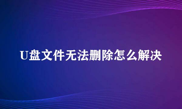 U盘文件无法删除怎么解决