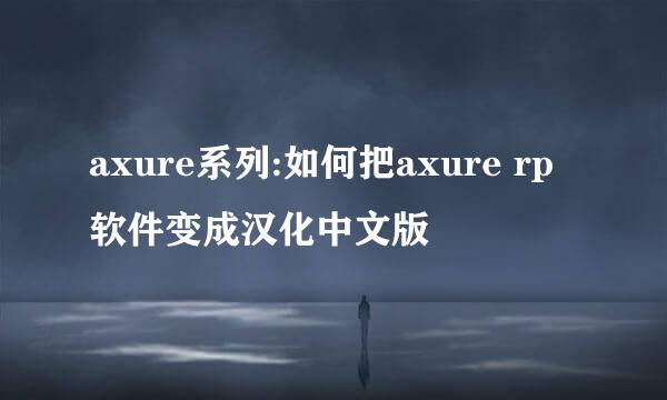 axure系列:如何把axure rp软件变成汉化中文版