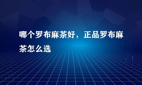 哪个罗布麻茶好，正品罗布麻茶怎么选