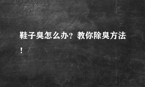 鞋子臭怎么办？教你除臭方法！