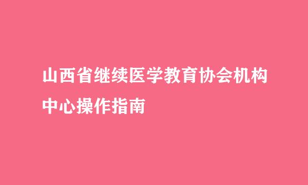 山西省继续医学教育协会机构中心操作指南