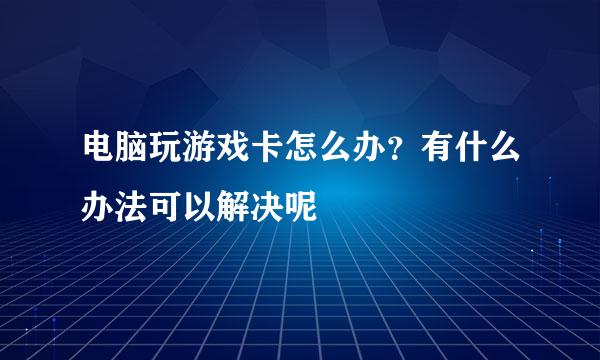 电脑玩游戏卡怎么办？有什么办法可以解决呢