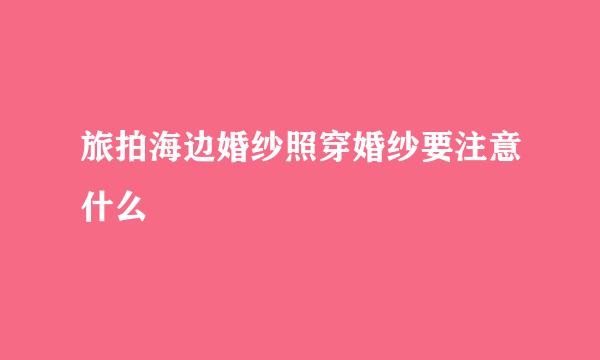 旅拍海边婚纱照穿婚纱要注意什么