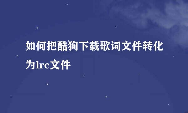 如何把酷狗下载歌词文件转化为lrc文件