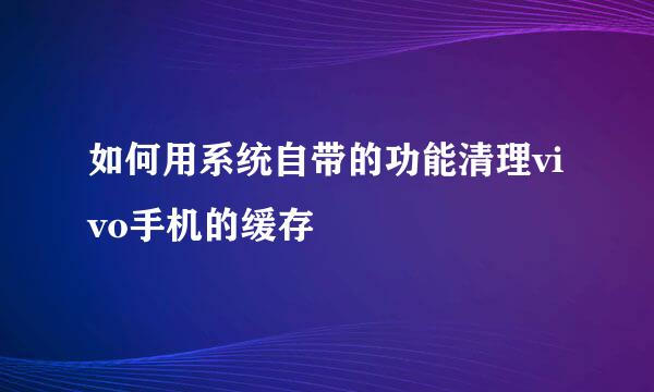 如何用系统自带的功能清理vivo手机的缓存