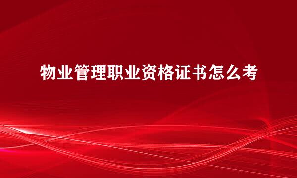 物业管理职业资格证书怎么考