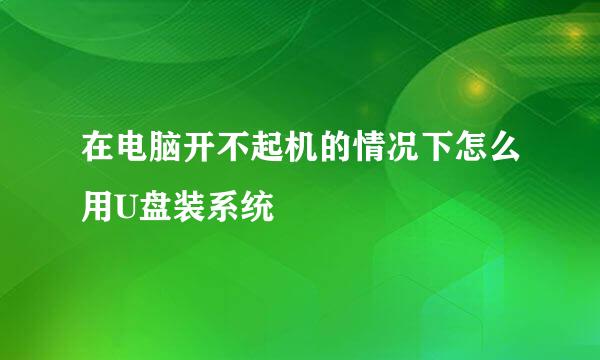 在电脑开不起机的情况下怎么用U盘装系统