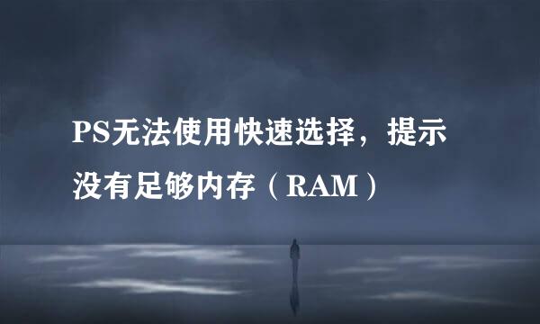 PS无法使用快速选择，提示没有足够内存（RAM）