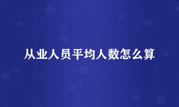 从业人员平均人数怎么算