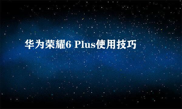 华为荣耀6 Plus使用技巧