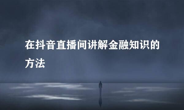 在抖音直播间讲解金融知识的方法