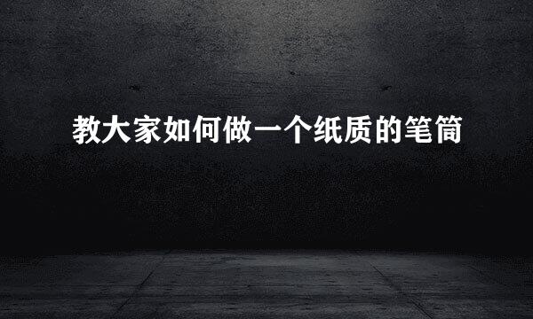 教大家如何做一个纸质的笔筒
