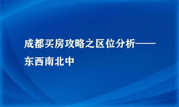 成都买房攻略之区位分析——东西南北中