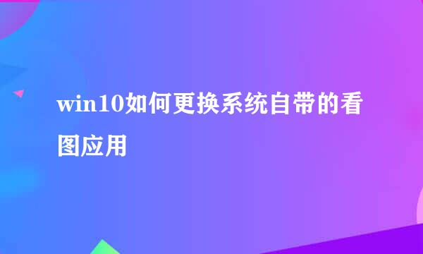 win10如何更换系统自带的看图应用