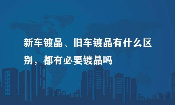 新车镀晶、旧车镀晶有什么区别，都有必要镀晶吗
