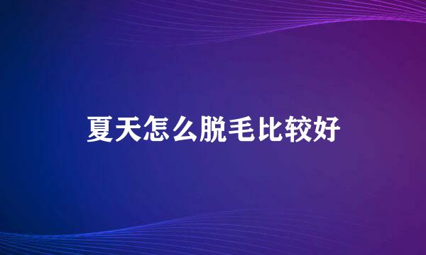 夏天怎么脱毛比较好