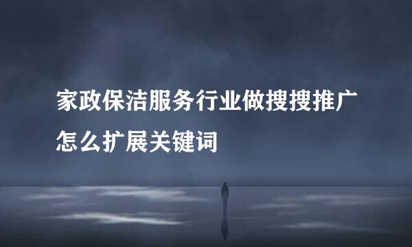 家政保洁服务行业做搜搜推广怎么扩展关键词