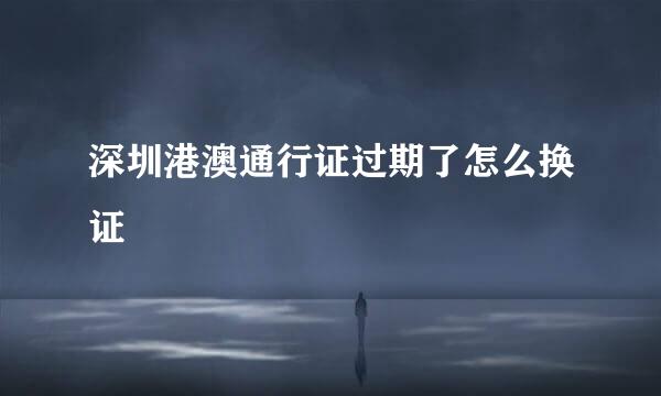 深圳港澳通行证过期了怎么换证