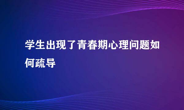 学生出现了青春期心理问题如何疏导