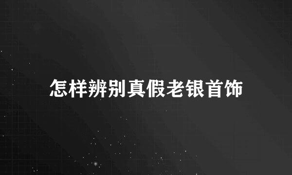 怎样辨别真假老银首饰